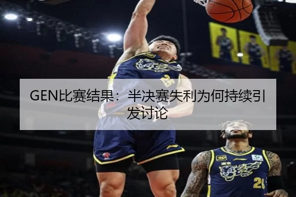 GEN比赛结果：半决赛失利为何持续引发讨论
