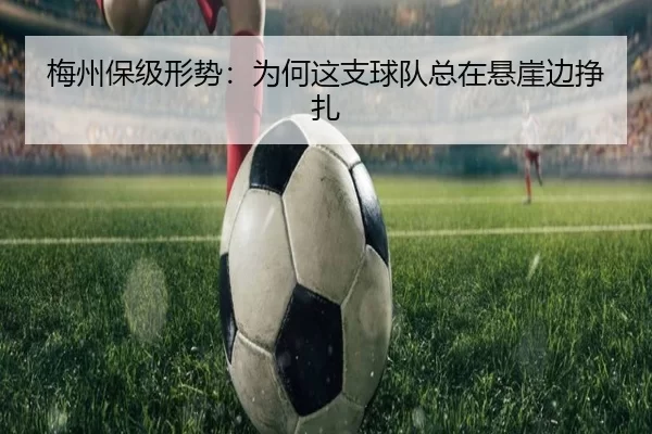梅州保级形势：为何这支球队总在悬崖边挣扎